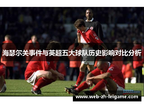 海瑟尔关事件与英超五大球队历史影响对比分析