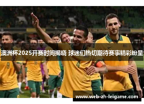 澳洲杯2025开赛时间揭晓 球迷们热切期待赛事精彩纷呈
