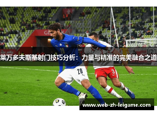 莱万多夫斯基射门技巧分析：力量与精准的完美融合之道