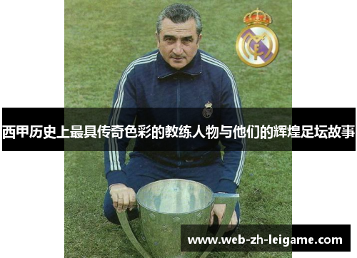 西甲历史上最具传奇色彩的教练人物与他们的辉煌足坛故事 西甲历史上最具传奇色彩的教练人物与他们的辉煌足坛故事