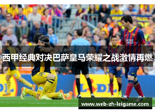 西甲经典对决巴萨皇马荣耀之战激情再燃