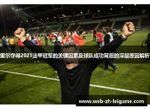 里尔夺得2021法甲冠军的关键因素及球队成功背后的深层原因解析