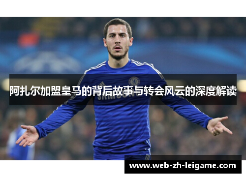阿扎尔加盟皇马的背后故事与转会风云的深度解读 阿扎尔加盟皇马的背后故事与转会风云的深度解读