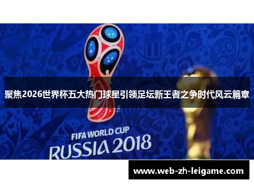聚焦2026世界杯五大热门球星引领足坛新王者之争时代风云篇章 聚焦2026世界杯五大热门球星引领足坛新王者之争时代风云篇章