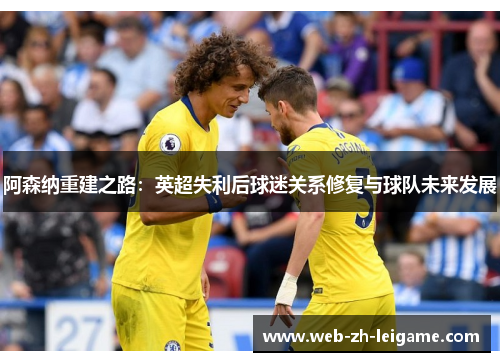 阿森纳重建之路:英超失利后球迷关系修复与球队未来发展 阿森纳重建之路:英超失利后球迷关系修复与球队未来发展