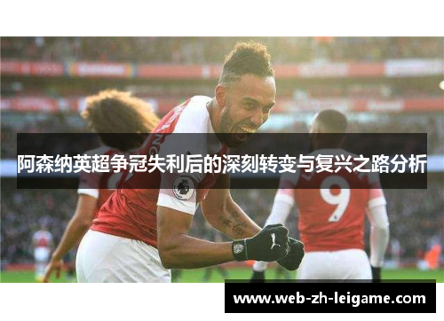 阿森纳英超争冠失利后的深刻转变与复兴之路分析