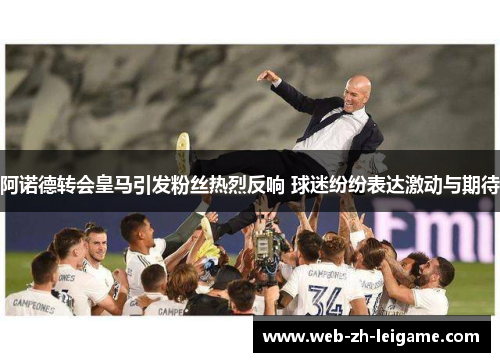 阿诺德转会皇马引发粉丝热烈反响 球迷纷纷表达激动与期待 阿诺德转会皇马引发粉丝热烈反响 球迷纷纷表达激动与期待