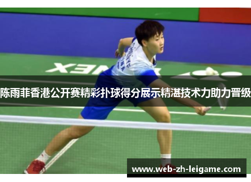 陈雨菲香港公开赛精彩扑球得分展示精湛技术力助力晋级 陈雨菲香港公开赛精彩扑球得分展示精湛技术力助力晋级