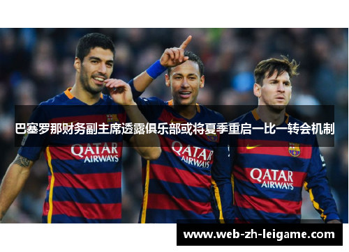 巴塞罗那财务副主席透露俱乐部或将夏季重启一比一转会机制