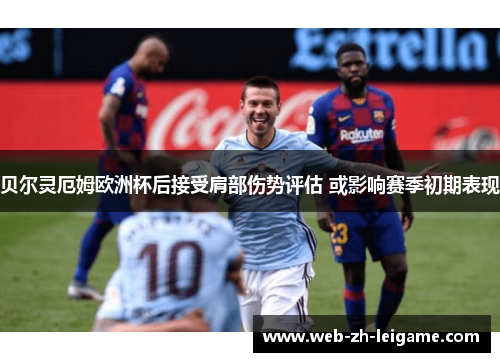 贝尔灵厄姆欧洲杯后接受肩部伤势评估 或影响赛季初期表现 贝尔灵厄姆欧洲杯后接受肩部伤势评估 或影响赛季初期表现