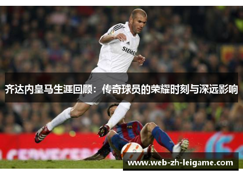 齐达内皇马生涯回顾:传奇球员的荣耀时刻与深远影响 齐达内皇马生涯回顾:传奇球员的荣耀时刻与深远影响