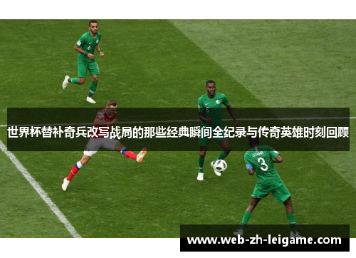 世界杯替补奇兵改写战局的那些经典瞬间全纪录与传奇英雄时刻回顾