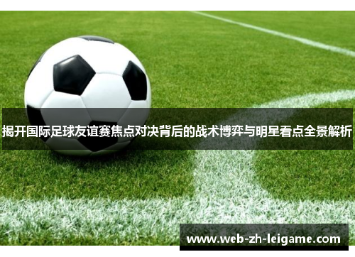 揭开国际足球友谊赛焦点对决背后的战术博弈与明星看点全景解析