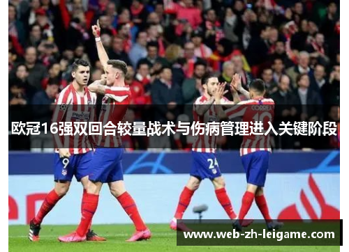 欧冠16强双回合较量战术与伤病管理进入关键阶段