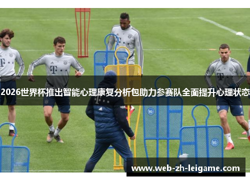 2026世界杯推出智能心理康复分析包助力参赛队全面提升心理状态 2026世界杯推出智能心理康复分析包助力参赛队全面提升心理状态